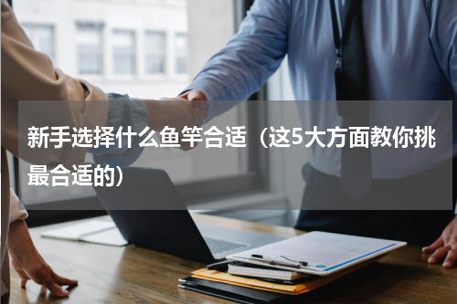 新手选择什么鱼竿合适（这5大方面教你挑最合适的）