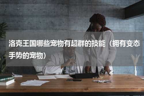 洛克王国哪些宠物有超群的技能（拥有变态手势的宠物）