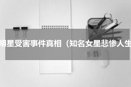 女明星受害事件真相（知名女星悲惨人生）