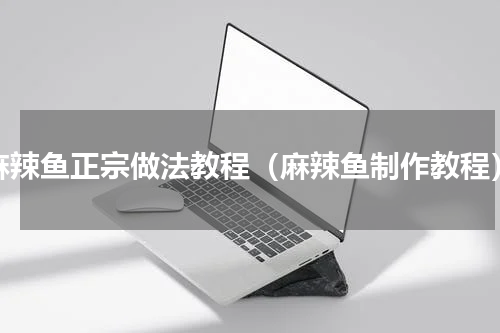 麻辣鱼正宗做法教程（麻辣鱼制作教程）