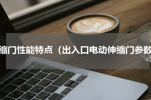 伸缩门性能特点（出入口电动伸缩门参数）