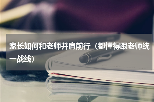 家长如何和老师并肩前行（都懂得跟老师统一战线）