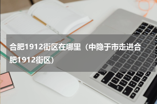 合肥1912街区在哪里（中隐于市走进合肥1912街区）