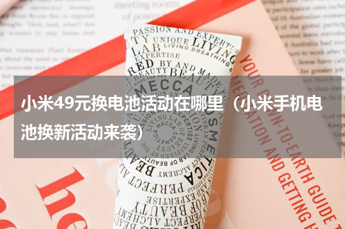 小米49元换电池活动在哪里（小米手机电池换新活动来袭）
