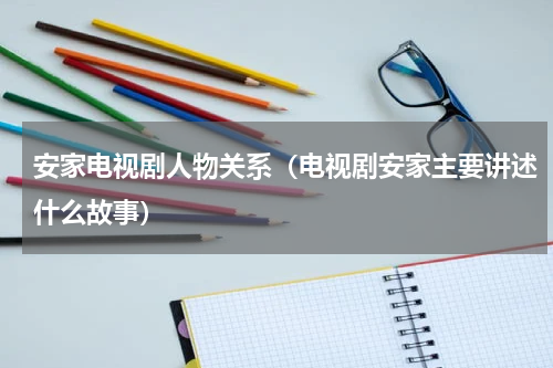安家电视剧人物关系（电视剧安家主要讲述什么故事）