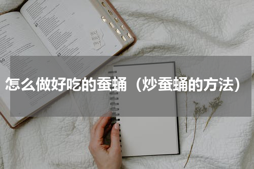 怎么做好吃的蚕蛹（炒蚕蛹的方法）