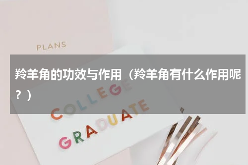 羚羊角的功效与作用（羚羊角有什么作用呢？）