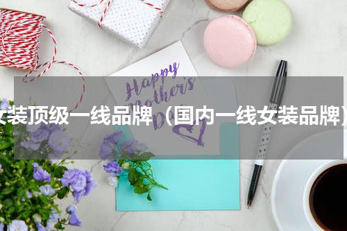 女装顶级一线品牌（国内一线女装品牌）