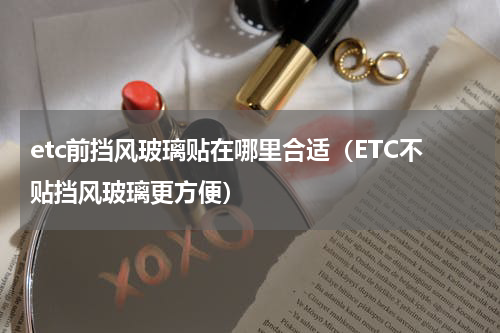 etc前挡风玻璃贴在哪里合适（ETC不贴挡风玻璃更方便）