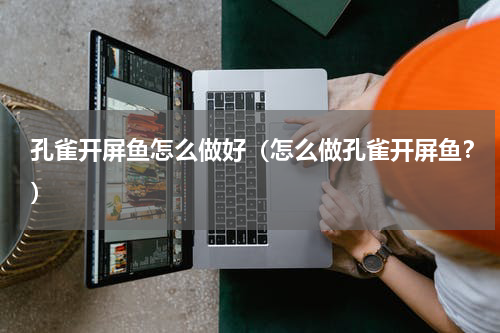 孔雀开屏鱼怎么做好（怎么做孔雀开屏鱼？）