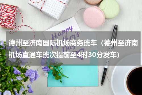 德州至济南国际机场商务班车（德州至济南机场直通车班次提前至4时30分发车）