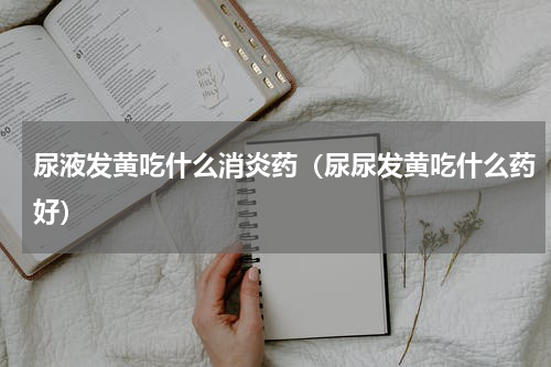 尿液发黄吃什么消炎药（尿尿发黄吃什么药好）