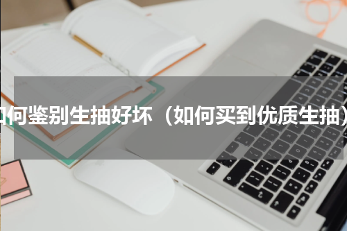 如何鉴别生抽好坏（如何买到优质生抽）