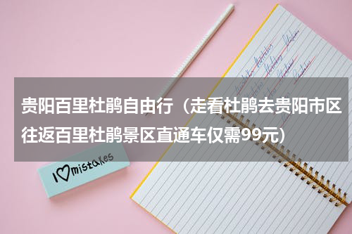 贵阳百里杜鹃自由行（走看杜鹃去贵阳市区往返百里杜鹃景区直通车仅需99元）