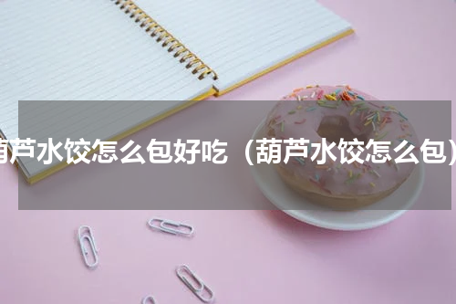 葫芦水饺怎么包好吃（葫芦水饺怎么包）