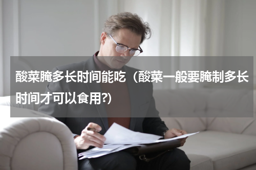 酸菜腌多长时间能吃（酸菜一般要腌制多长时间才可以食用?）