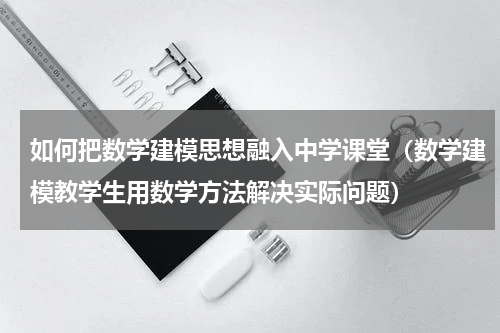 如何把数学建模思想融入中学课堂（数学建模教学生用数学方法解决实际问题）