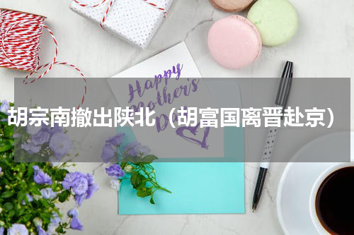 胡宗南撤出陕北（胡富国离晋赴京）
