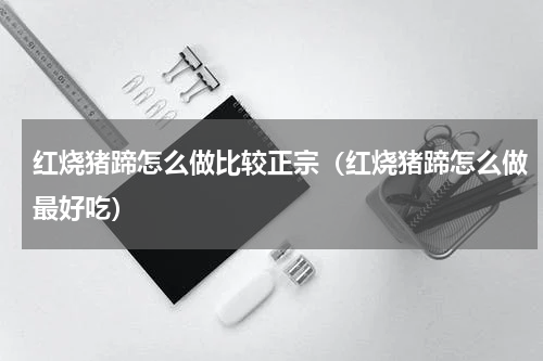 红烧猪蹄怎么做比较正宗（红烧猪蹄怎么做最好吃）