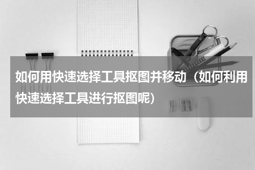 如何用快速选择工具抠图并移动（如何利用快速选择工具进行抠图呢）