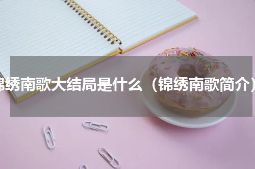 锦绣南歌大结局是什么（锦绣南歌简介）