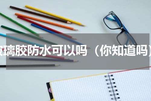 玻璃胶防水可以吗（你知道吗）