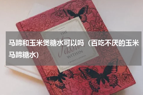 马蹄和玉米煲糖水可以吗（百吃不厌的玉米马蹄糖水）