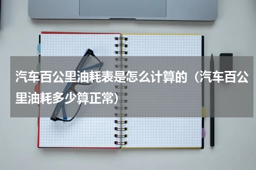 汽车百公里油耗表是怎么计算的（汽车百公里油耗多少算正常）