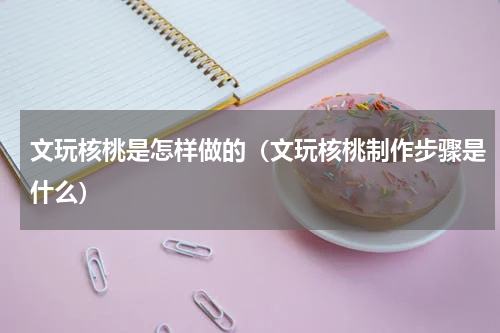 文玩核桃是怎样做的（文玩核桃制作步骤是什么）