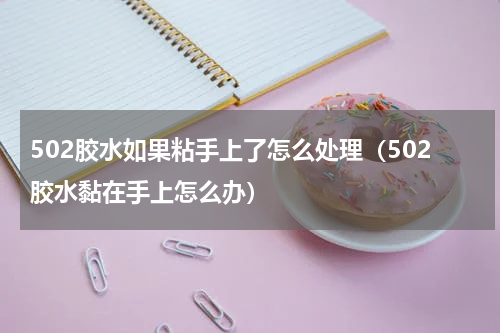502胶水如果粘手上了怎么处理（502胶水黏在手上怎么办）