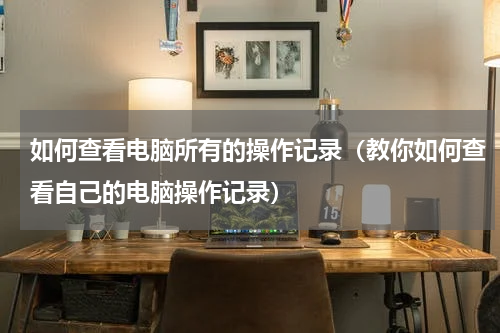 如何查看电脑所有的操作记录（教你如何查看自己的电脑操作记录）