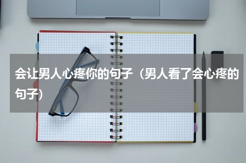 会让男人心疼你的句子（男人看了会心疼的句子）