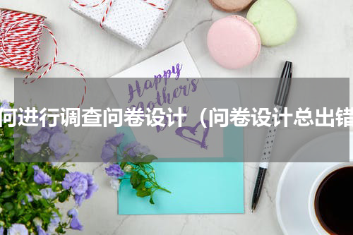 如何进行调查问卷设计（问卷设计总出错）