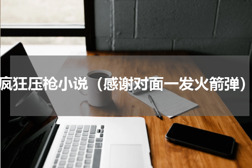 疯狂压枪小说（感谢对面一发火箭弹）