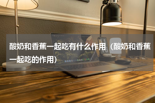 酸奶和香蕉一起吃有什么作用（酸奶和香蕉一起吃的作用）