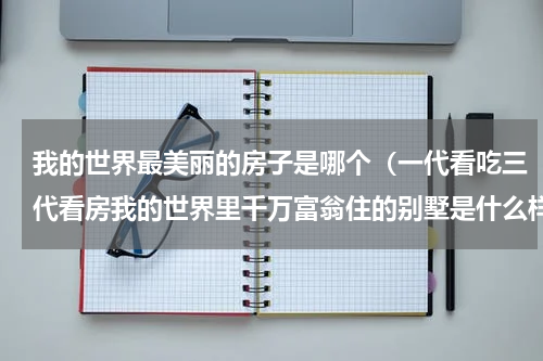 我的世界最美丽的房子是哪个（一代看吃三代看房我的世界里千万富翁住的别墅是什么样的）