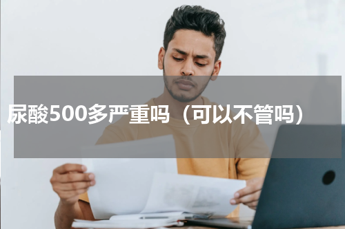 尿酸500多严重吗（可以不管吗）