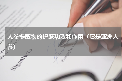 人参提取物的护肤功效和作用（它是亚洲人参）