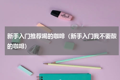 新手入门推荐喝的咖啡（新手入门我不要酸的咖啡）