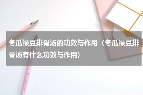 冬瓜绿豆排骨汤的功效与作用（冬瓜绿豆排骨汤有什么功效与作用）