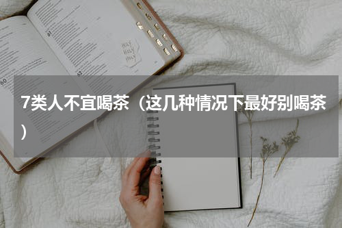 7类人不宜喝茶（这几种情况下最好别喝茶）