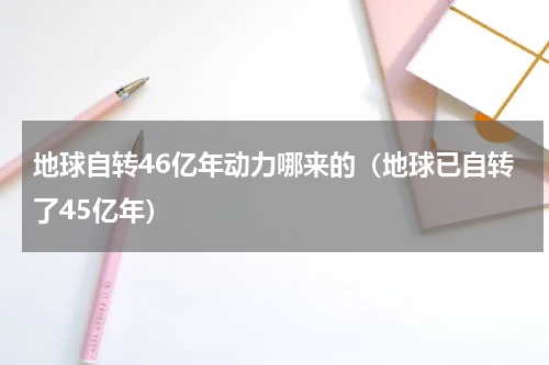 地球自转46亿年动力哪来的（地球已自转了45亿年）