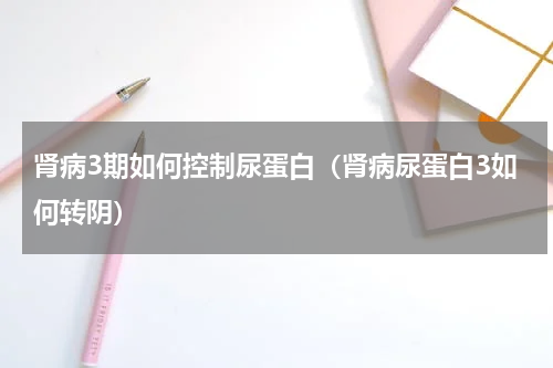 肾病3期如何控制尿蛋白（肾病尿蛋白3如何转阴）