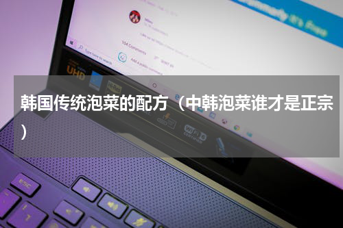 韩国传统泡菜的配方（中韩泡菜谁才是正宗）
