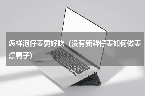 怎样泡仔姜更好吃（没有新鲜仔姜如何做姜爆鸭子）