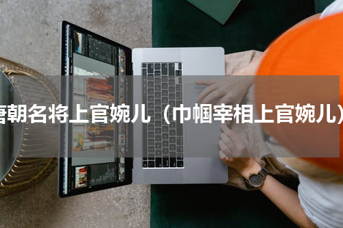 唐朝名将上官婉儿（巾帼宰相上官婉儿）