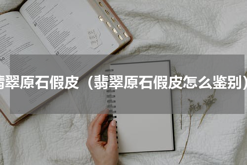 翡翠原石假皮（翡翠原石假皮怎么鉴别）
