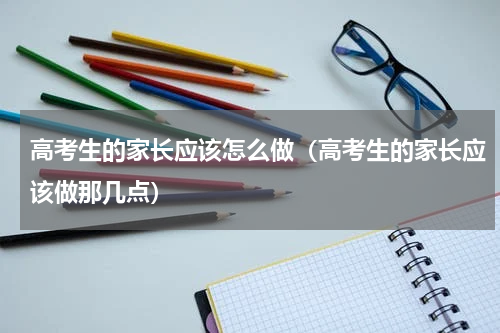 高考生的家长应该怎么做（高考生的家长应该做那几点）