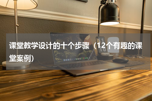 课堂教学设计的十个步骤（12个有趣的课堂案例）