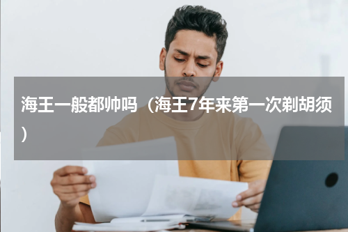 海王一般都帅吗（海王7年来第一次剃胡须）